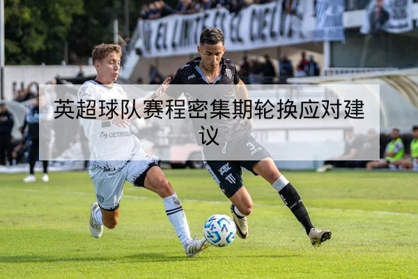 英超球队赛程密集期轮换应对建议