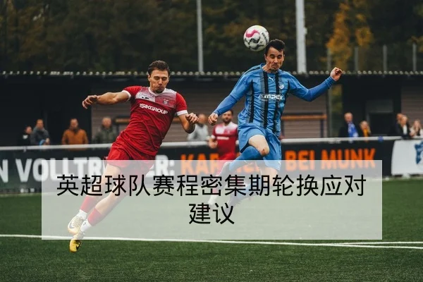 英超球队赛程密集期轮换应对建议