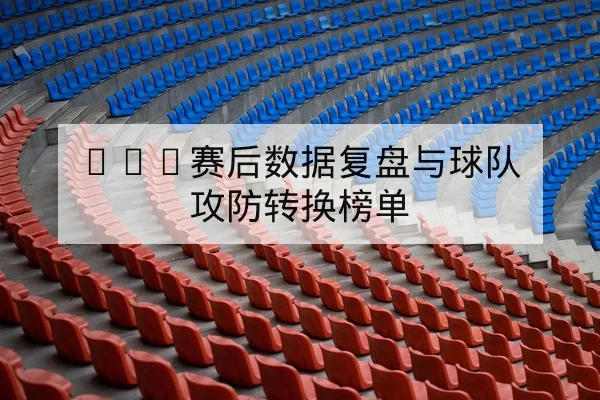 NBA赛后数据复盘与球队攻防转换榜单